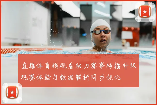 直播体育线观看助力赛事转播升级观赛体验与数据解析同步优化
