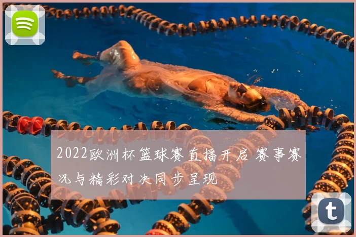 2022欧洲杯篮球赛直播开启 赛事赛况与精彩对决同步呈现