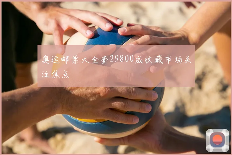 奥运邮票大全套29800成收藏市场关注焦点