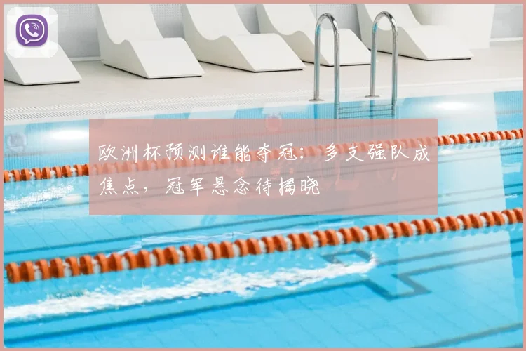 欧洲杯预测谁能夺冠：多支强队成焦点，冠军悬念待揭晓