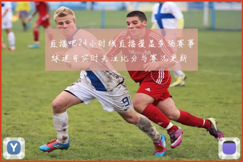 直播吧24小时线直播覆盖多场赛事 球迷可实时关注比分与赛况更新