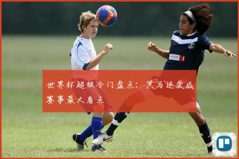 世界杯超级冷门盘点：黑马逆袭成赛事最大看点