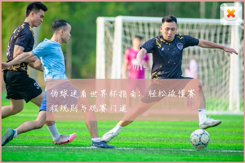 伪球迷看世界杯指南:轻松读懂赛程规则与观赛门道