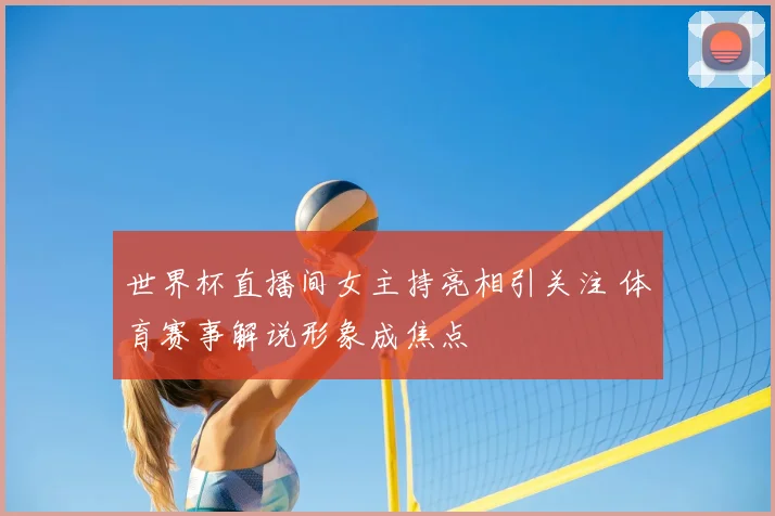 世界杯直播间女主持亮相引关注 体育赛事解说形象成焦点