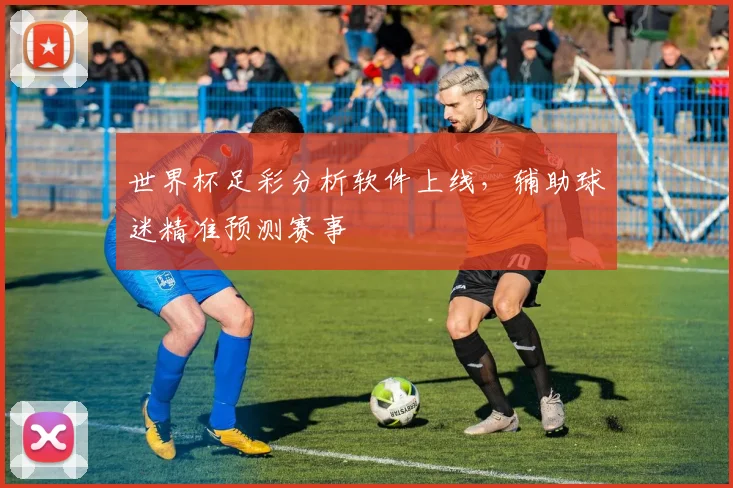 世界杯足彩分析软件上线,辅助球迷精准预测赛事