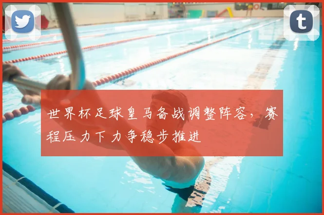 世界杯足球皇马备战调整阵容，赛程压力下力争稳步推进