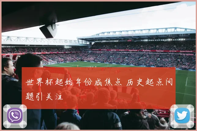 世界杯起始年份成焦点 历史起点问题引关注