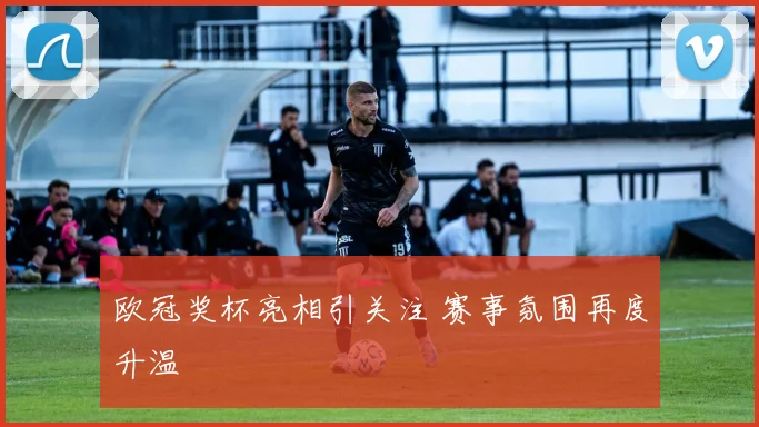 欧冠奖杯亮相引关注 赛事氛围再度升温