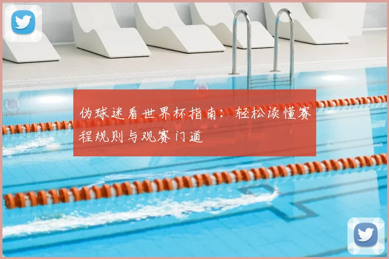伪球迷看世界杯指南:轻松读懂赛程规则与观赛门道