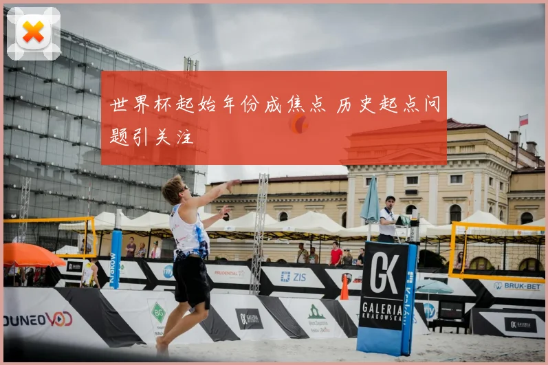 世界杯起始年份成焦点 历史起点问题引关注