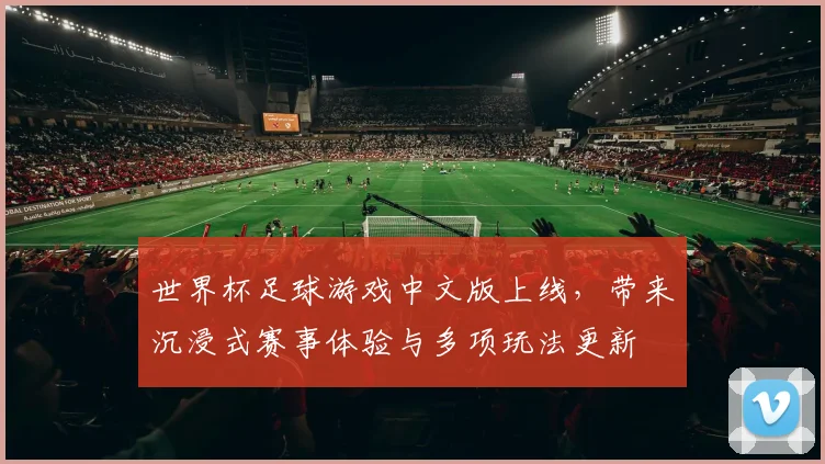 世界杯足球游戏中文版上线，带来沉浸式赛事体验与多项玩法更新