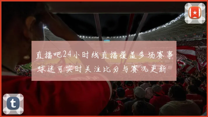 直播吧24小时线直播覆盖多场赛事 球迷可实时关注比分与赛况更新