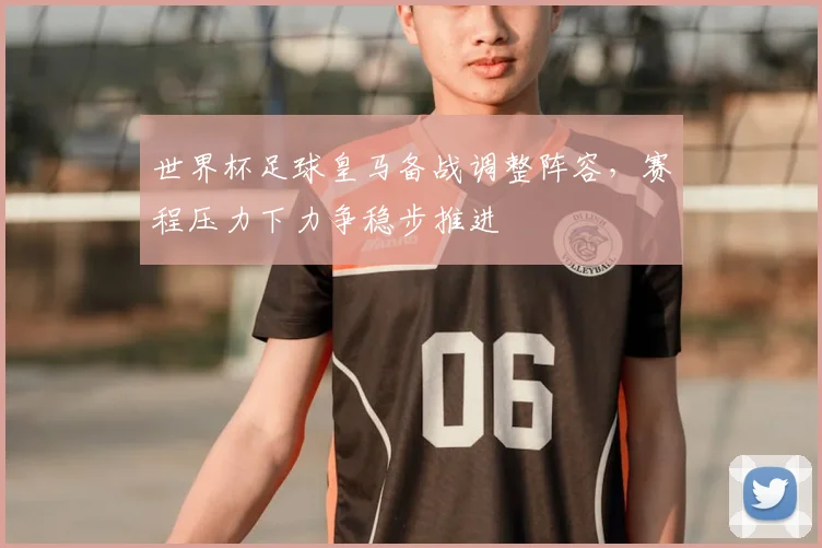 世界杯足球皇马备战调整阵容，赛程压力下力争稳步推进