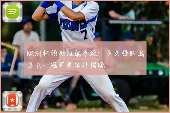 欧洲杯预测谁能夺冠：多支强队成焦点，冠军悬念待揭晓