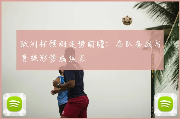 欧洲杯预测走势前瞻：各队备战与晋级形势成焦点