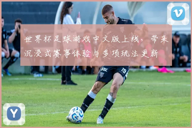 世界杯足球游戏中文版上线，带来沉浸式赛事体验与多项玩法更新