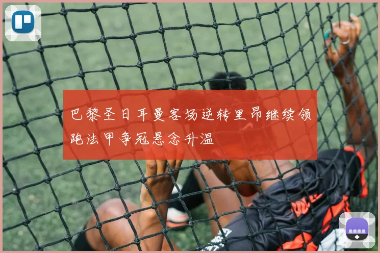 巴黎圣日耳曼客场逆转里昂继续领跑法甲争冠悬念升温