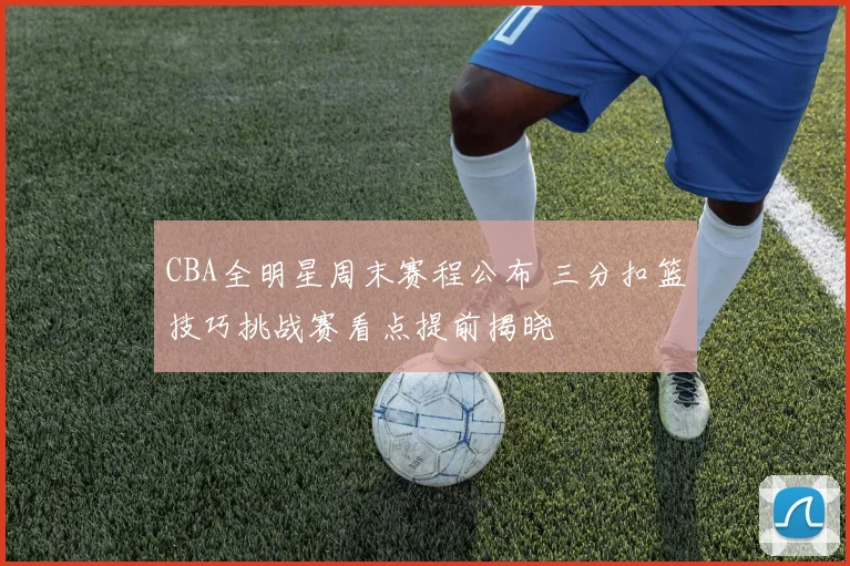 CBA全明星周末赛程公布 三分扣篮技巧挑战赛看点提前揭晓