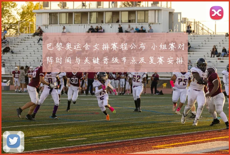 巴黎奥运会女排赛程公布 小组赛对阵时间与关键晋级节点及复赛安排