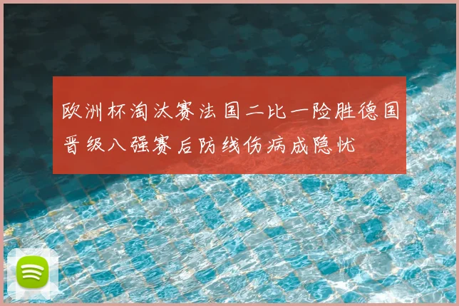 欧洲杯淘汰赛法国二比一险胜德国晋级八强赛后防线伤病成隐忧