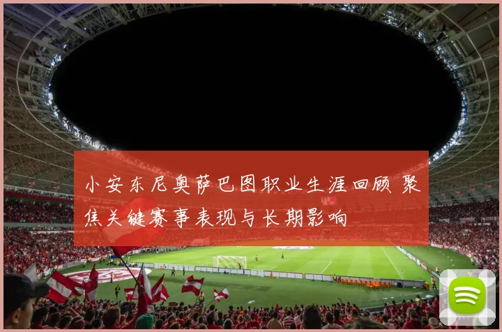 小安东尼奥萨巴图职业生涯回顾 聚焦关键赛事表现与长期影响