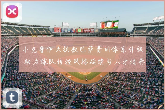 小克鲁伊夫执教巴萨青训体系升级 助力球队传控风格延续与人才培养