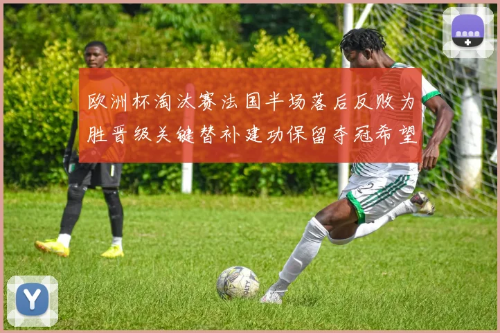 欧洲杯淘汰赛法国半场落后反败为胜晋级关键替补建功保留夺冠希望