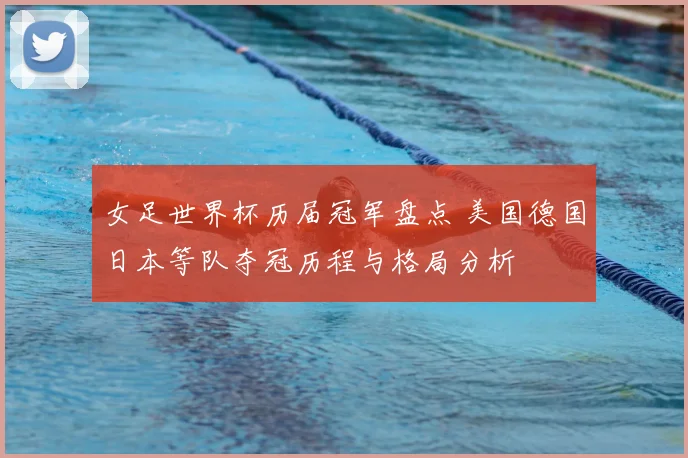 女足世界杯历届冠军盘点 美国德国日本等队夺冠历程与格局分析