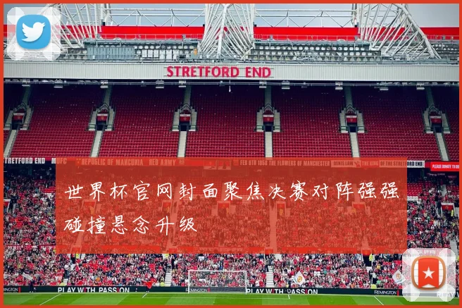 世界杯官网封面聚焦决赛对阵强强碰撞悬念升级