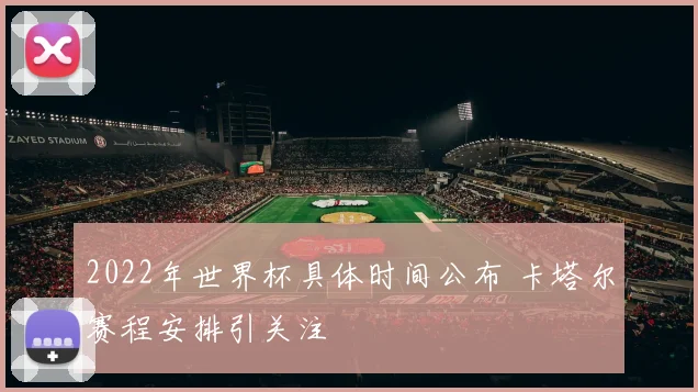 2022年世界杯具体时间公布 卡塔尔赛程安排引关注