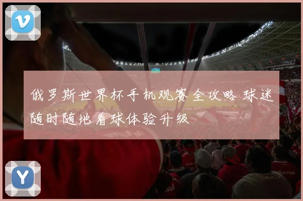 俄罗斯世界杯手机观赛全攻略 球迷随时随地看球体验升级