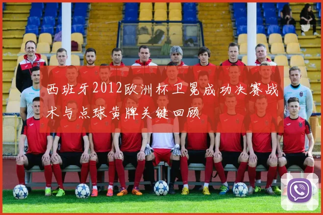 西班牙2012欧洲杯卫冕成功决赛战术与点球黄牌关键回顾