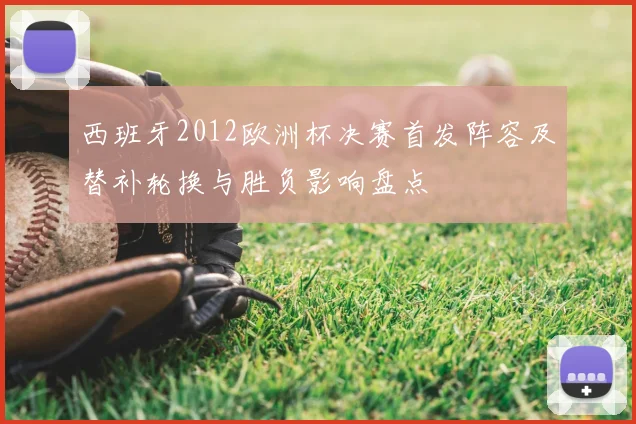 西班牙2012欧洲杯决赛首发阵容及替补轮换与胜负影响盘点