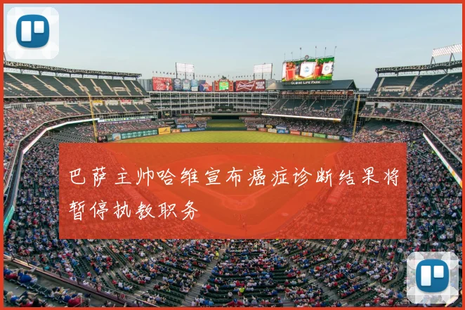 巴萨主帅哈维宣布癌症诊断结果将暂停执教职务