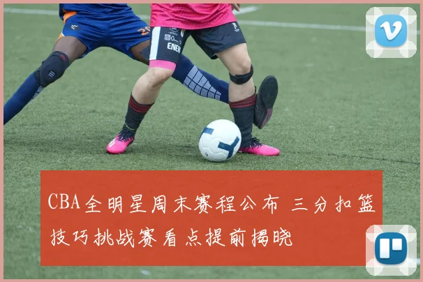 CBA全明星周末赛程公布 三分扣篮技巧挑战赛看点提前揭晓