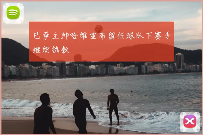 巴萨主帅哈维宣布留任球队下赛季继续执教