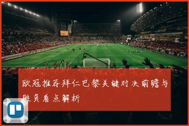 欧冠推荐拜仁巴黎关键对决前瞻与胜负看点解析