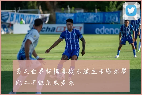 男足世界杯揭幕战东道主卡塔尔零比二不敌厄瓜多尔