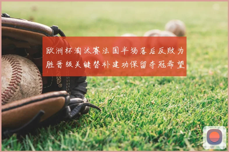 欧洲杯淘汰赛法国半场落后反败为胜晋级关键替补建功保留夺冠希望