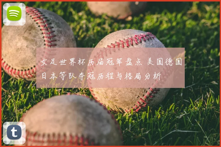 女足世界杯历届冠军盘点 美国德国日本等队夺冠历程与格局分析