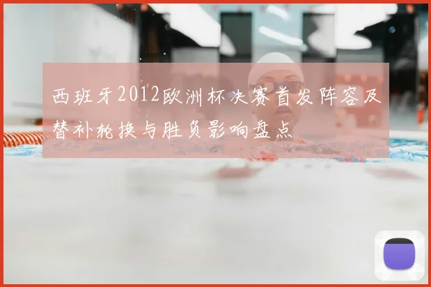 西班牙2012欧洲杯决赛首发阵容及替补轮换与胜负影响盘点