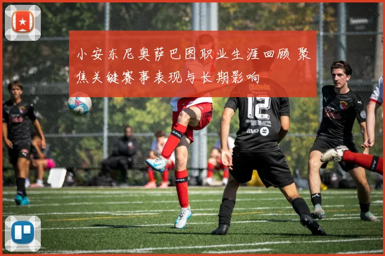 小安东尼奥萨巴图职业生涯回顾 聚焦关键赛事表现与长期影响