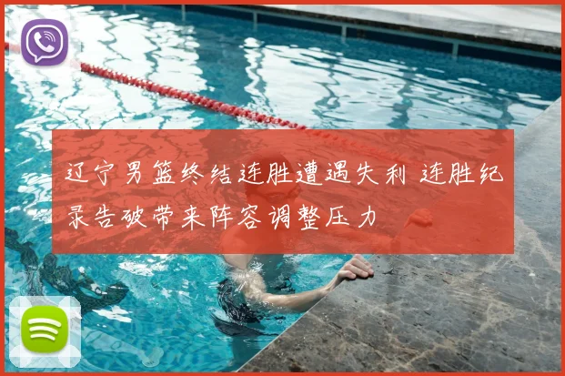 辽宁男篮终结连胜遭遇失利 连胜纪录告破带来阵容调整压力