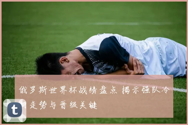 俄罗斯世界杯战绩盘点 揭示强队冷门走势与晋级关键